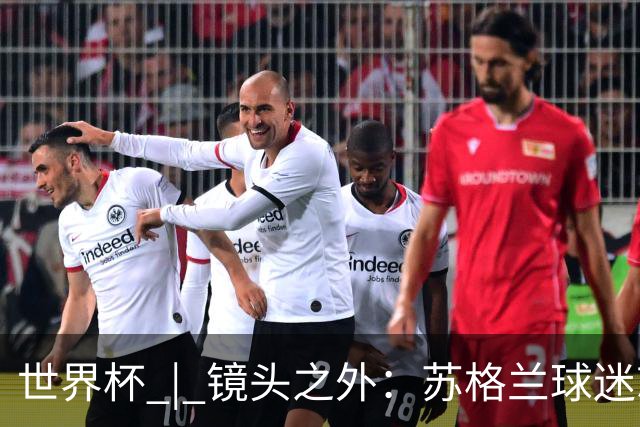 世界杯 | 镜头之外：苏格兰球迷就算负债也要远征