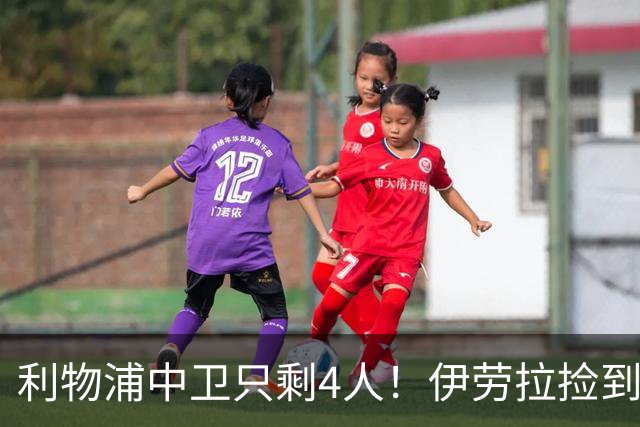 利物浦中卫只剩4人！伊劳拉捡到宝，但防线赌局玩太大