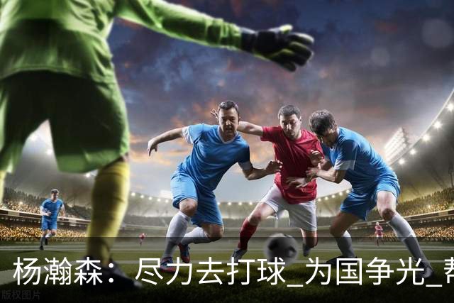 杨瀚森：尽力去打球 为国争光 帮助中国男篮进奥运会是我的目标