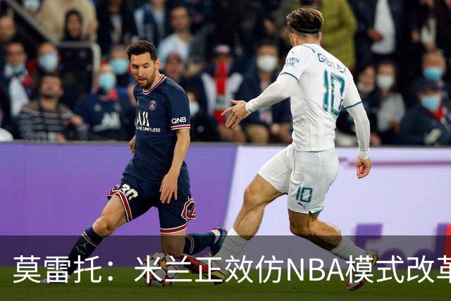 莫雷托：米兰正效仿NBA模式改革，希望创建类似NBA的组织管理结构