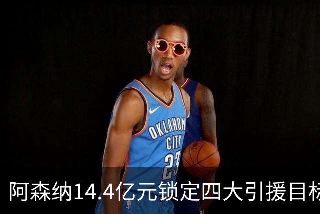 阿森纳14.4亿元锁定四大引援目标，免签西甲铁卫堪称神操作